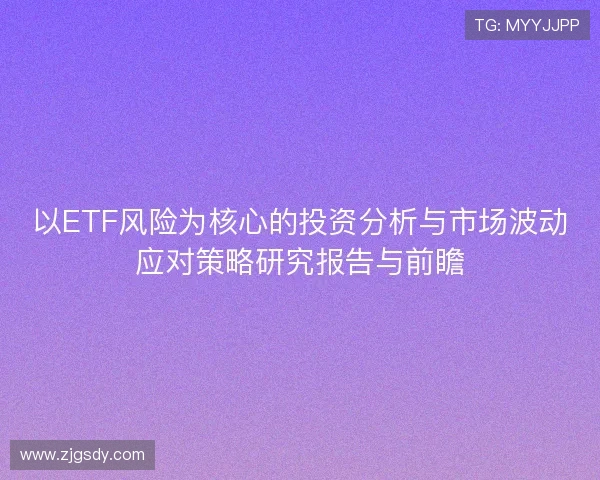 以ETF风险为核心的投资分析与市场波动应对策略研究报告与前瞻 以ETF风险为核心的投资分析与市场波动应对策略研究报告与前瞻