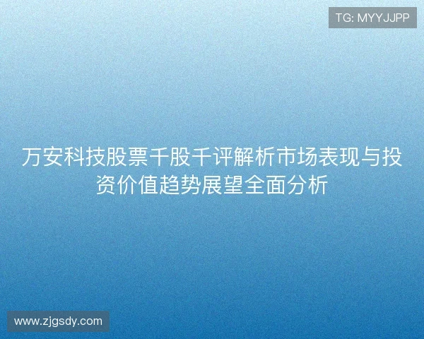 万安科技股票千股千评解析市场表现与投资价值趋势展望全面分析 万安科技股票千股千评解析市场表现与投资价值趋势展望全面分析