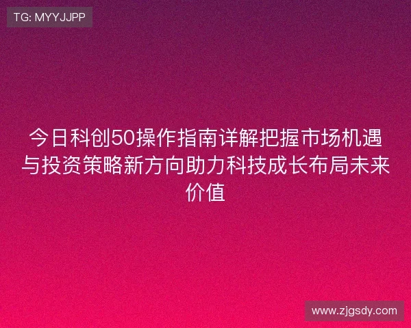 今日科创50操作指南详解把握市场机遇与投资策略新方向助力科技成长布局未来价值 今日科创50操作指南详解把握市场机遇与投资策略新方向助力科技成长布局未来价值